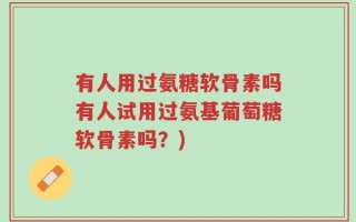 有人用过氨糖软骨素吗有人试用过氨基葡萄糖软骨素吗？)