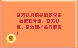 官方认真的氨糖软骨素_氨糖软骨素：官方认证，高效保护关节健康)