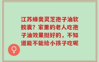 江苏蜂奥灵芝孢子油软胶囊？家里的老人吃孢子油效果挺好的，不知道能不能给小孩子吃呢