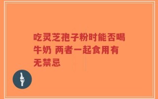 吃灵芝孢子粉时能否喝牛奶 两者一起食用有无禁忌