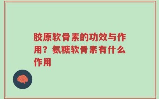 胶原软骨素的功效与作用？氨糖软骨素有什么作用