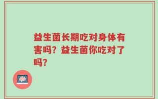 益生菌长期吃对身体有害吗？益生菌你吃对了吗？