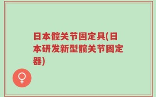 日本髋关节固定具(日本研发新型髋关节固定器)