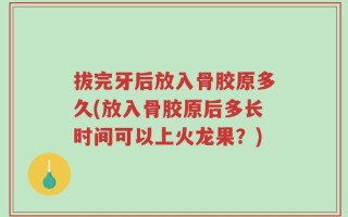 拔完牙后放入骨胶原多久(放入骨胶原后多长时间可以上火龙果？)