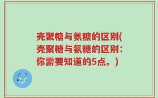 壳聚糖与氨糖的区别(壳聚糖与氨糖的区别：你需要知道的5点。)
