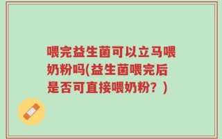 喂完益生菌可以立马喂奶粉吗(益生菌喂完后是否可直接喂奶粉？)