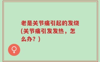 老是关节痛引起的发烧(关节痛引发发热，怎么办？)