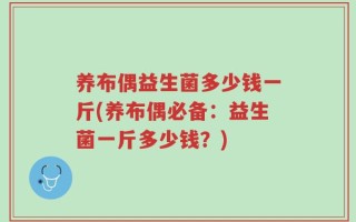 养布偶益生菌多少钱一斤(养布偶必备：益生菌一斤多少钱？)