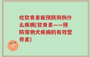 吃软骨素能预防狗狗什么疾病(软骨素——预防宠物犬疾病的有效营养素)
