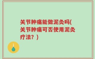 关节肿痛能做泥灸吗(关节肿痛可否使用泥灸疗法？)