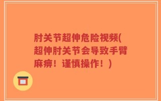 肘关节超伸危险视频(超伸肘关节会导致手臂麻痹！谨慎操作！)