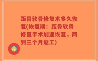 距骨软骨修复术多久恢复(恢复期：距骨软骨修复手术加速恢复，两到三个月返工)