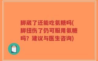 脚崴了还能吃氨糖吗(脚扭伤了仍可服用氨糖吗？建议与医生咨询)