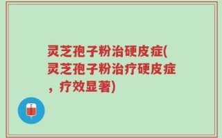 灵芝孢子粉治硬皮症(灵芝孢子粉治疗硬皮症，疗效显著)
