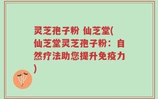 灵芝孢子粉 仙芝堂(仙芝堂灵芝孢子粉：自然疗法助您提升免疫力)
