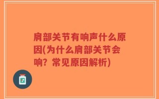 肩部关节有响声什么原因(为什么肩部关节会响？常见原因解析)