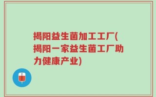 揭阳益生菌加工工厂(揭阳一家益生菌工厂助力健康产业)