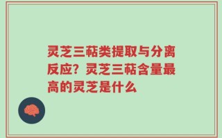 灵芝三萜类提取与分离反应？灵芝三萜含量最高的灵芝是什么