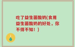 吃了益生菌酸奶(食用益生菌酸奶的好处，你不得不知！)