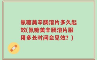 氨糖美辛肠溶片多久起效(氨糖美辛肠溶片服用多长时间会见效？)