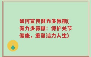 如何宣传健力多氨糖(健力多氨糖：保护关节健康，重塑活力人生)