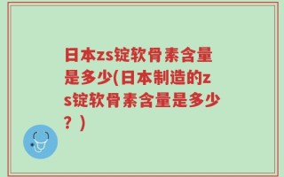 日本zs锭软骨素含量是多少(日本制造的zs锭软骨素含量是多少？)