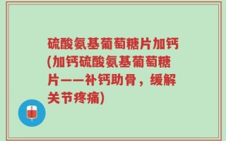 硫酸氨基葡萄糖片加钙(加钙硫酸氨基葡萄糖片——补钙助骨，缓解关节疼痛)