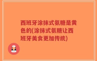 西班牙涂抹式氨糖是黄色的(涂抹式氨糖让西班牙美食更加传统)