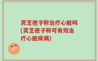 灵芝孢子粉治疗心脏吗(灵芝孢子粉可有效治疗心脏疾病)