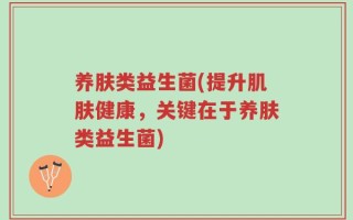 养肤类益生菌(提升肌肤健康，关键在于养肤类益生菌)