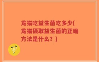 龙猫吃益生菌吃多少(龙猫摄取益生菌的正确方法是什么？)