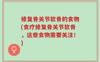 修复骨关节软骨的食物(食疗修复骨关节软骨，这些食物需要关注！)