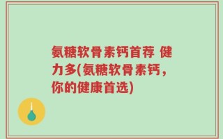 氨糖软骨素钙首荐 健力多(氨糖软骨素钙，你的健康首选)