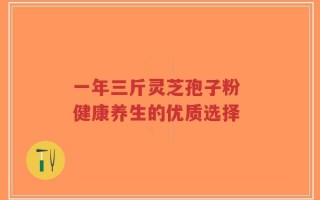 一年三斤灵芝孢子粉 健康养生的优质选择