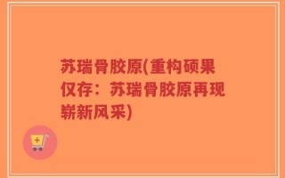苏瑞骨胶原(重构硕果仅存：苏瑞骨胶原再现崭新风采)