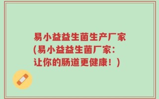易小益益生菌生产厂家(易小益益生菌厂家：让你的肠道更健康！)