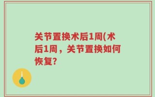 关节置换术后1周(术后1周，关节置换如何恢复？