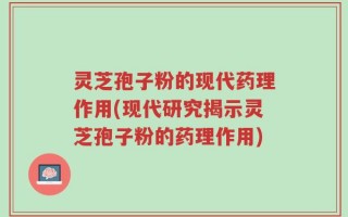 灵芝孢子粉的现代药理作用(现代研究揭示灵芝孢子粉的药理作用)