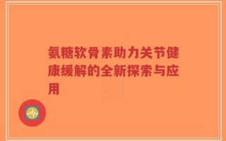 氨糖软骨素助力关节健康缓解的全新探索与应用