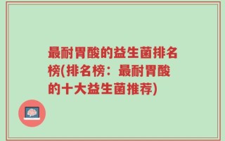 最耐胃酸的益生菌排名榜(排名榜：最耐胃酸的十大益生菌推荐)