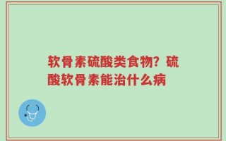 软骨素硫酸类食物？硫酸软骨素能治什么病
