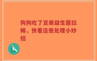 狗狗吃了豆柴益生菌拉稀，快看这些处理小妙招