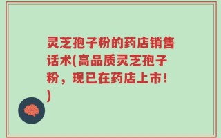 灵芝孢子粉的药店销售话术(高品质灵芝孢子粉，现已在药店上市！)
