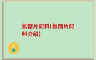 氨糖片配料(氨糖片配料介绍)