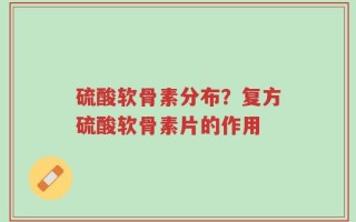 硫酸软骨素分布？复方硫酸软骨素片的作用