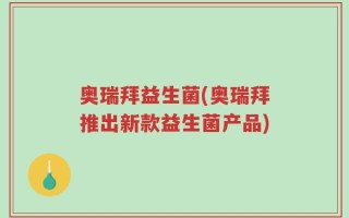 奥瑞拜益生菌(奥瑞拜推出新款益生菌产品)