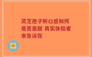 灵芝孢子粉口感如何 是苦是甜 真实体验者来告诉你