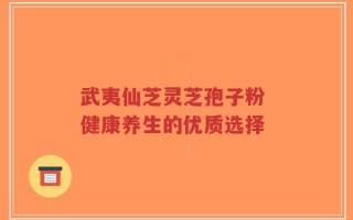 武夷仙芝灵芝孢子粉 健康养生的优质选择