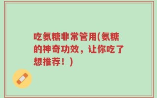 吃氨糖非常管用(氨糖的神奇功效，让你吃了想推荐！)