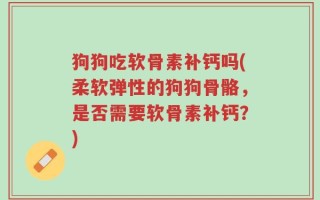 狗狗吃软骨素补钙吗(柔软弹性的狗狗骨骼，是否需要软骨素补钙？)